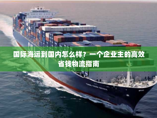 国际海运到国内怎么样?一个企业主的高效省钱物流指南 国际海运到国内怎么样?一个企业主的高效省钱物流指南