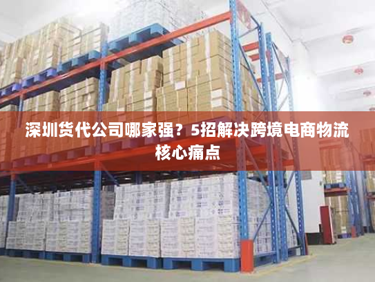 深圳货代公司哪家强?5招解决跨境电商物流核心痛点 深圳货代公司哪家强?5招解决跨境电商物流核心痛点