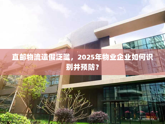直邮物流造假泛滥,2025年物业企业如何识别并预防? 直邮物流造假泛滥,2025年物业企业如何识别并预防?
