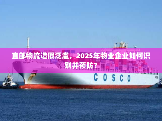 直邮物流造假泛滥,2025年物业企业如何识别并预防? 直邮物流造假泛滥,2025年物业企业如何识别并预防?