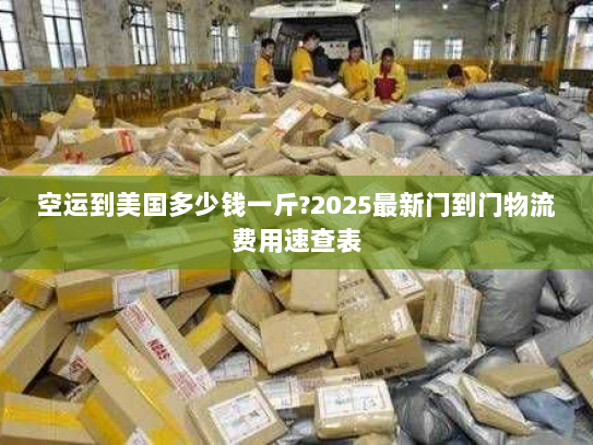 空运到美国多少钱一斤?2025最新门到门物流费用速查表 空运到美国多少钱一斤?2025最新门到门物流费用速查表
