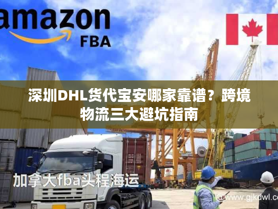 深圳DHL货代宝安哪家靠谱?跨境物流三大避坑指南 深圳DHL货代宝安哪家靠谱?跨境物流三大避坑指南