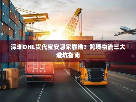 深圳DHL货代宝安哪家靠谱?跨境物流三大避坑指南 深圳DHL货代宝安哪家靠谱?跨境物流三大避坑指南
