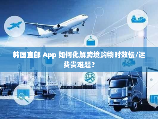 韩国直邮 App 如何化解跨境购物时效慢/运费贵难题? 韩国直邮 App 如何化解跨境购物时效慢/运费贵难题?