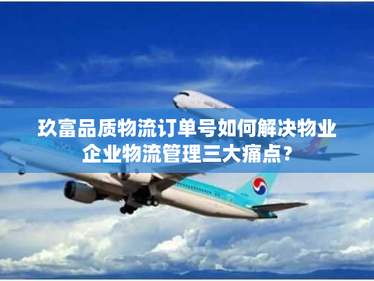 玖富品质物流订单号如何解决物业企业物流管理三大痛点？