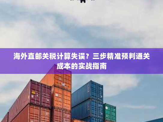 海外直邮关税计算失误？三步精准预判通关成本的实战指南