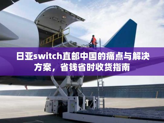 日亚switch直邮中国的痛点与解决方案，省钱省时收货指南