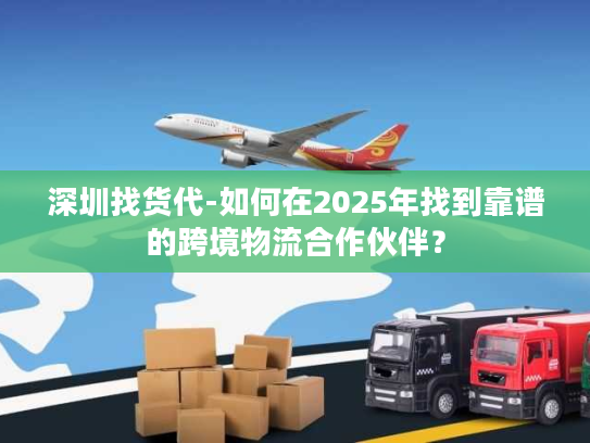 深圳找货代-如何在2025年找到靠谱的跨境物流合作伙伴? 深圳找货代-如何在2025年找到靠谱的跨境物流合作伙伴?
