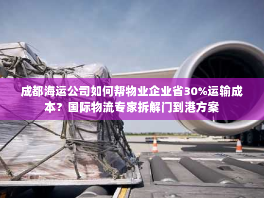 成都海运公司如何帮物业企业省30%运输成本?国际物流专家拆解门到港方案 成都海运公司如何帮物业企业省30%运输成本?国际物流专家拆解门到港方案