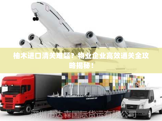 柚木进口清关难题?物业企业高效通关全攻略揭秘! 柚木进口清关难题?物业企业高效通关全攻略揭秘!