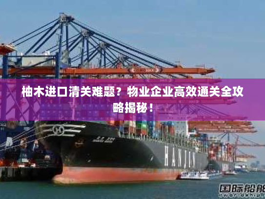 柚木进口清关难题?物业企业高效通关全攻略揭秘! 柚木进口清关难题?物业企业高效通关全攻略揭秘!