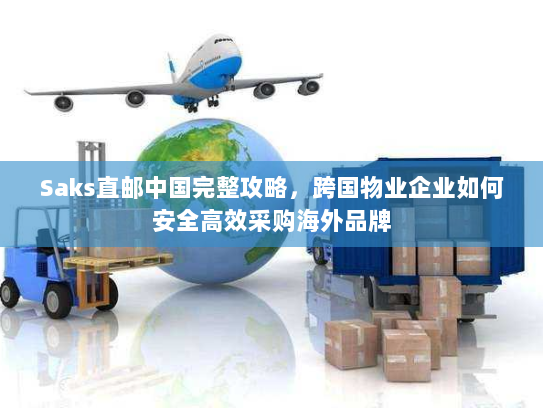 Saks直邮中国完整攻略，跨国物业企业如何安全高效采购海外品牌