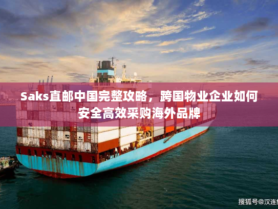 Saks直邮中国完整攻略，跨国物业企业如何安全高效采购海外品牌