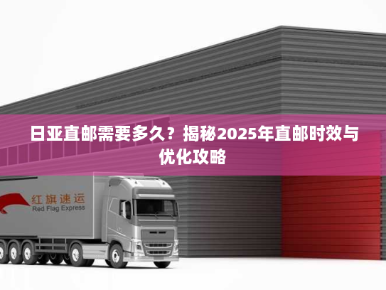 日亚直邮需要多久?揭秘2025年直邮时效与优化攻略 日亚直邮需要多久?揭秘2025年直邮时效与优化攻略