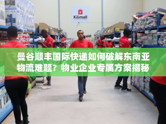 曼谷顺丰国际快递如何破解东南亚物流难题？物业企业专属方案揭秘