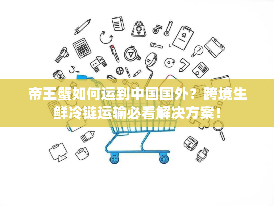 帝王蟹如何运到中国国外？跨境生鲜冷链运输必看解决方案！