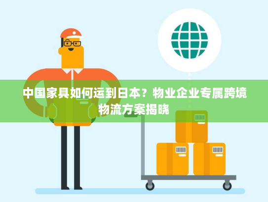 中国家具如何运到日本?物业企业专属跨境物流方案揭晓 中国家具如何运到日本?物业企业专属跨境物流方案揭晓