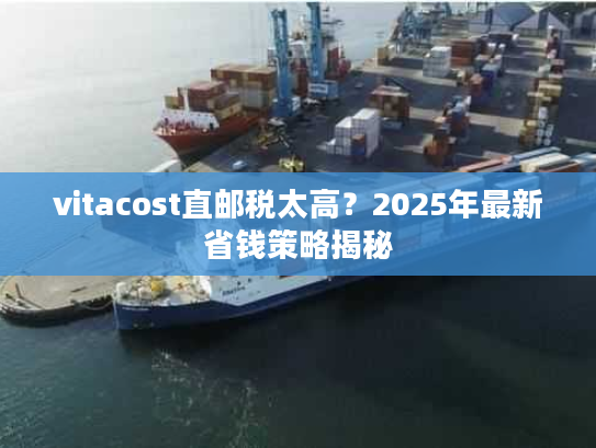 vitacost直邮税太高?2025年最新省钱策略揭秘 vitacost直邮税太高?2025年最新省钱策略揭秘