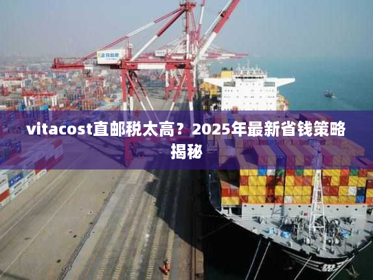 vitacost直邮税太高?2025年最新省钱策略揭秘 vitacost直邮税太高?2025年最新省钱策略揭秘