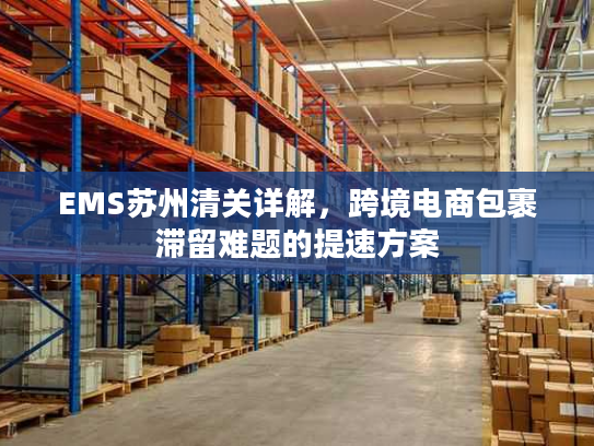 EMS苏州清关详解,跨境电商包裹滞留难题的提速方案 EMS苏州清关详解,跨境电商包裹滞留难题的提速方案