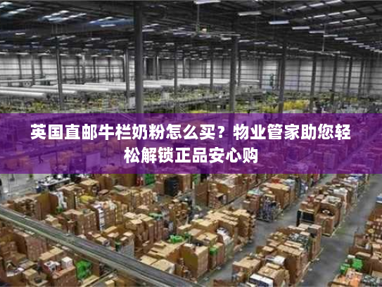 英国直邮牛栏奶粉怎么买?物业管家助您轻松解锁正品安心购 英国直邮牛栏奶粉怎么买?物业管家助您轻松解锁正品安心购