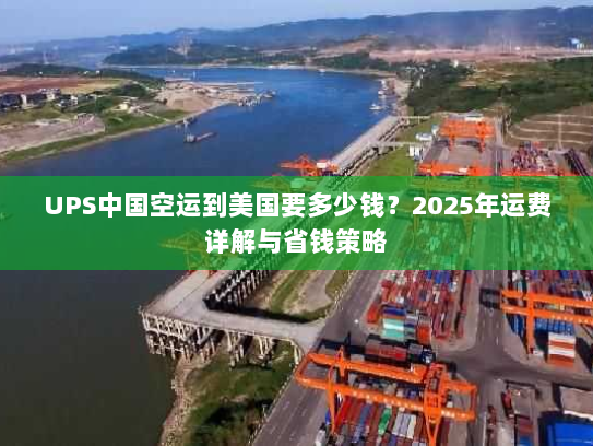 UPS中国空运到美国要多少钱？2025年运费详解与省钱策略