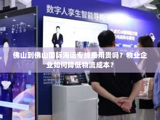 佛山到佛山国际海运专线费用贵吗?物业企业如何降低物流成本? 佛山到佛山国际海运专线费用贵吗?物业企业如何降低物流成本?