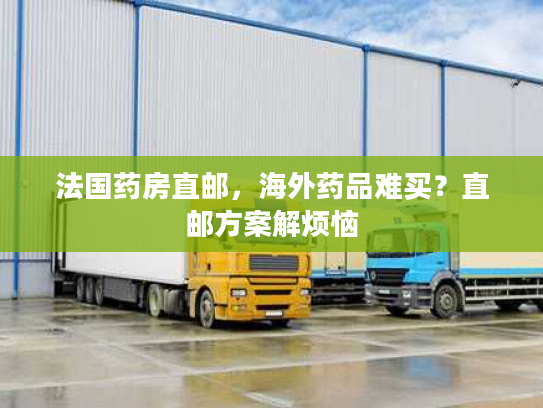 法国药房直邮,海外药品难买?直邮方案解烦恼 法国药房直邮,海外药品难买?直邮方案解烦恼