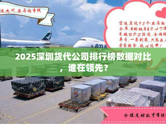 2025深圳货代公司排行榜数据对比,谁在领先? 2025深圳货代公司排行榜数据对比,谁在领先?