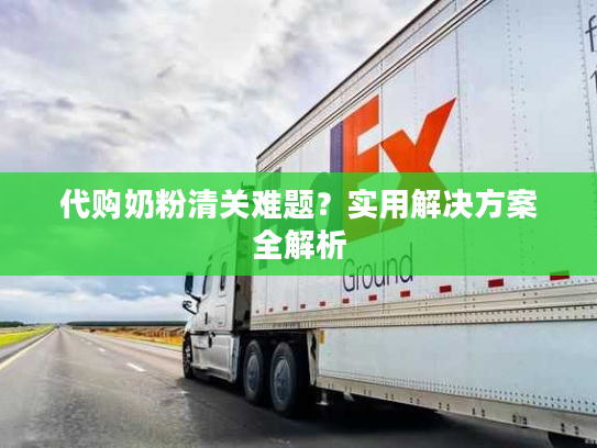 代购奶粉清关难题？实用解决方案全解析