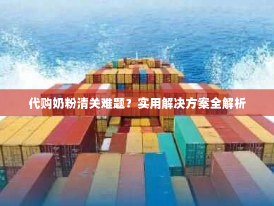 代购奶粉清关难题?实用解决方案全解析 代购奶粉清关难题?实用解决方案全解析