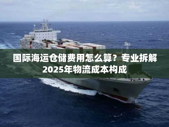 国际海运仓储费用怎么算？专业拆解2025年物流成本构成