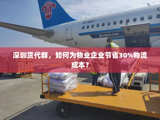 深圳货代群，如何为物业企业节省30%物流成本？