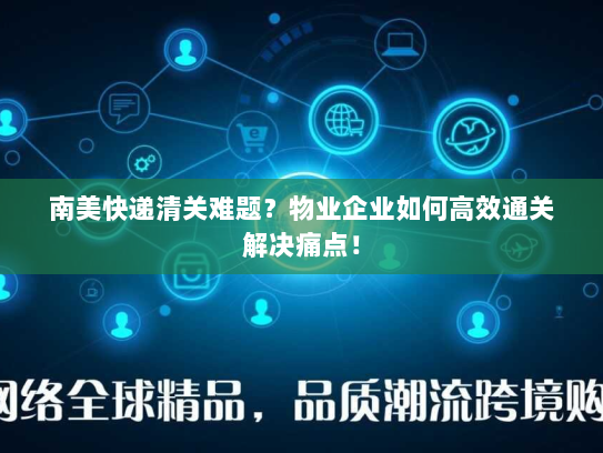 南美快递清关难题?物业企业如何高效通关解决痛点! 南美快递清关难题?物业企业如何高效通关解决痛点!