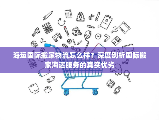海运国际搬家物流怎么样?深度剖析国际搬家海运服务的真实优劣 海运国际搬家物流怎么样?深度剖析国际搬家海运服务的真实优劣