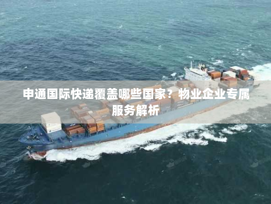 申通国际快递覆盖哪些国家?物业企业专属服务解析 申通国际快递覆盖哪些国家?物业企业专属服务解析