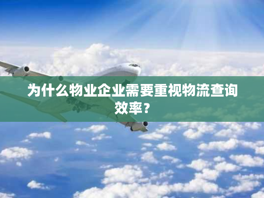 为什么物业企业需要重视物流查询效率？