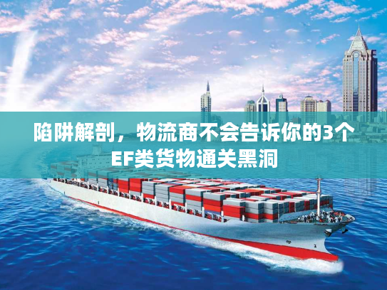陷阱解剖,物流商不会告诉你的3个EF类货物通关黑洞 陷阱解剖,物流商不会告诉你的3个EF类货物通关黑洞