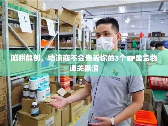陷阱解剖，物流商不会告诉你的3个EF类货物通关黑洞