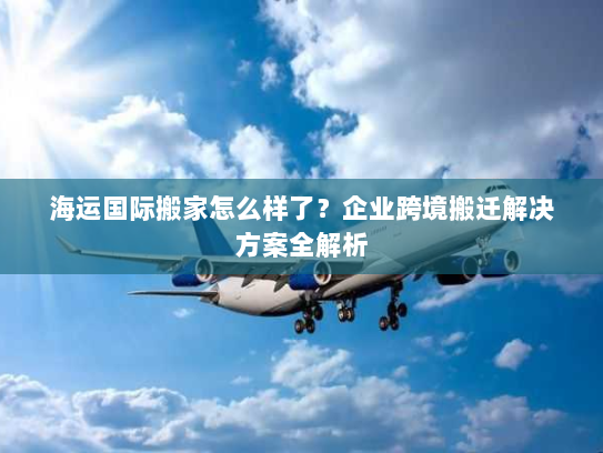 海运国际搬家怎么样了？企业跨境搬迁解决方案全解析