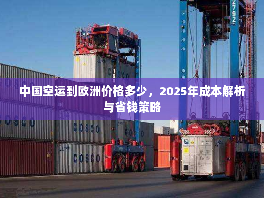 中国空运到欧洲价格多少，2025年成本解析与省钱策略