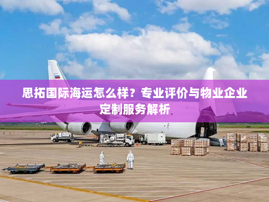 思拓国际海运怎么样?专业评价与物业企业定制服务解析 思拓国际海运怎么样?专业评价与物业企业定制服务解析