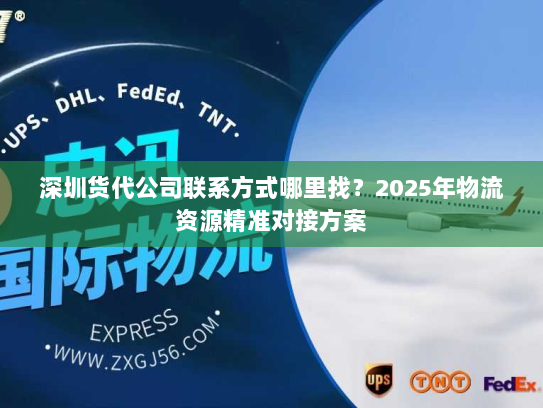 深圳货代公司联系方式哪里找?2025年物流资源精准对接方案 深圳货代公司联系方式哪里找?2025年物流资源精准对接方案