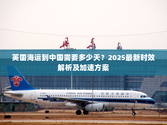 英国海运到中国需要多少天?2025最新时效解析及加速方案 英国海运到中国需要多少天?2025最新时效解析及加速方案