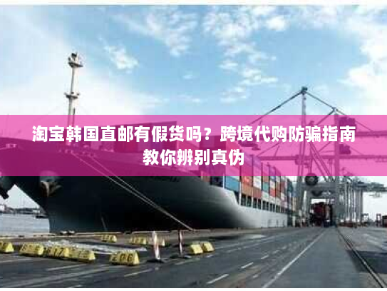 淘宝韩国直邮有假货吗？跨境代购防骗指南教你辨别真伪