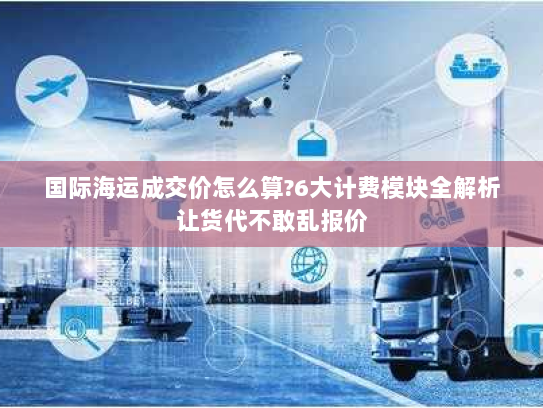 国际海运成交价怎么算?6大计费模块全解析让货代不敢乱报价 国际海运成交价怎么算?6大计费模块全解析让货代不敢乱报价