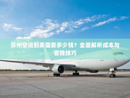 苏州空运到美国要多少钱?全面解析成本与省钱技巧 苏州空运到美国要多少钱?全面解析成本与省钱技巧