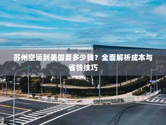 苏州空运到美国要多少钱?全面解析成本与省钱技巧 苏州空运到美国要多少钱?全面解析成本与省钱技巧