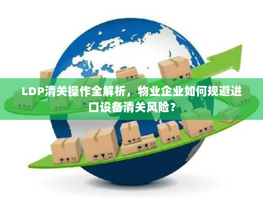 LDP清关操作全解析，物业企业如何规避进口设备清关风险？