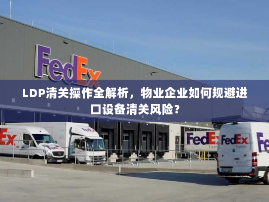 LDP清关操作全解析，物业企业如何规避进口设备清关风险？